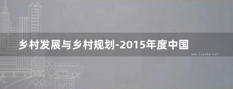 乡村发展与乡村规划-2015年度中国城市规划学会乡村规划与建设学术委员会学术研讨会论文集-2016 